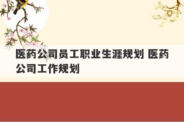 医药公司员工职业生涯规划 医药公司工作规划