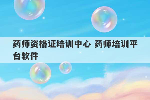 药师资格证培训中心 药师培训平台软件