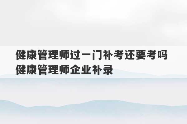 健康管理师过一门补考还要考吗 健康管理师企业补录