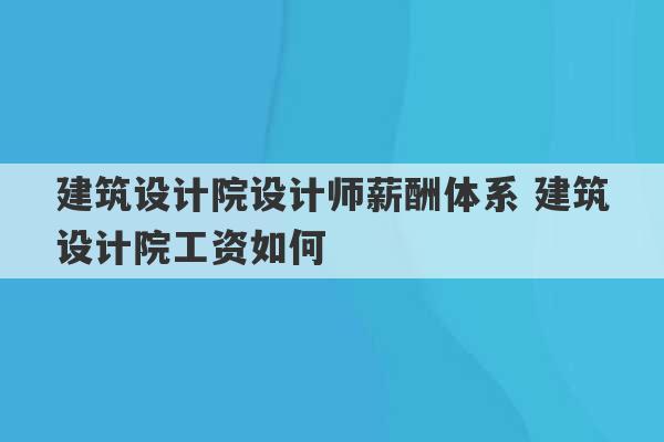 建筑设计院设计师薪酬体系 建筑设计院工资如何