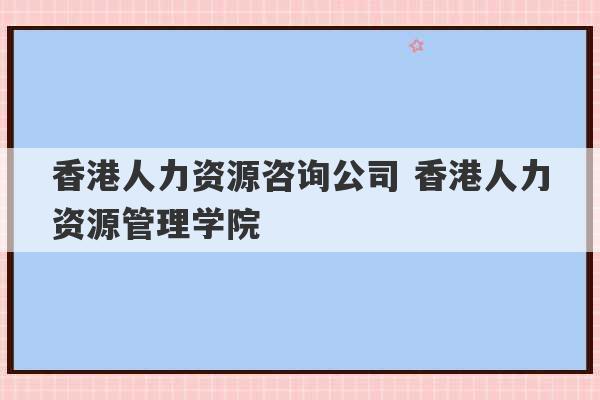 香港人力资源咨询公司 香港人力资源管理学院