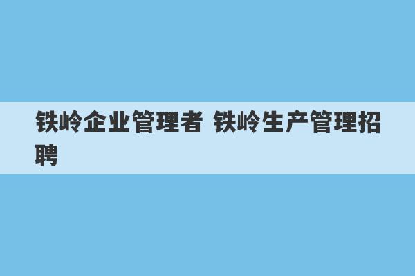 铁岭企业管理者 铁岭生产管理招聘