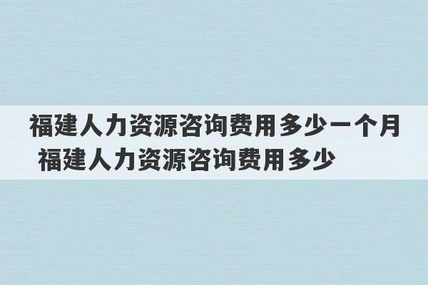 福建人力资源咨询费用多少一个月 福建人力资源咨询费用多少