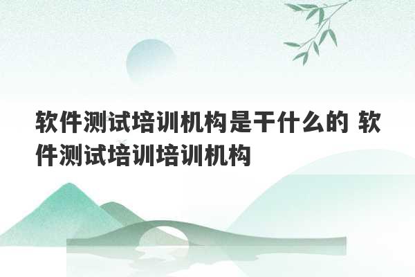 软件测试培训机构是干什么的 软件测试培训培训机构