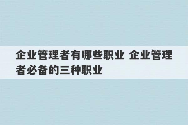 企业管理者有哪些职业 企业管理者必备的三种职业