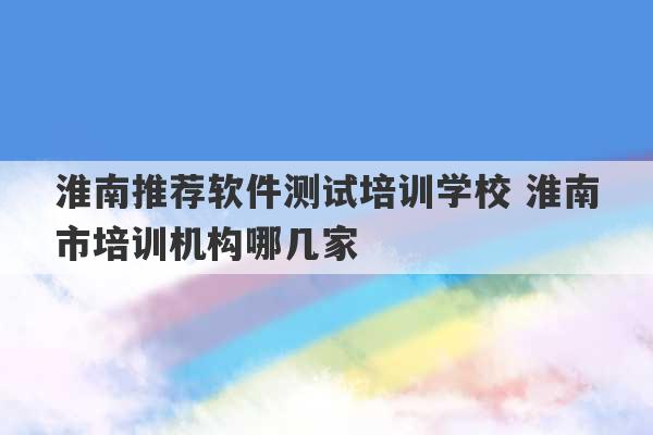 淮南推荐软件测试培训学校 淮南市培训机构哪几家