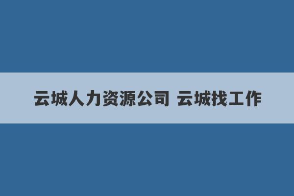 云城人力资源公司 云城找工作