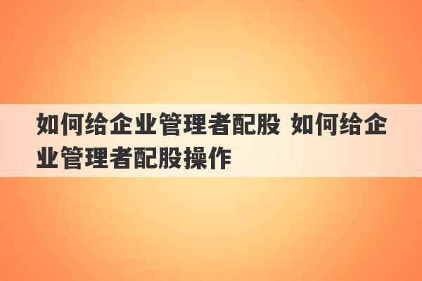 如何给企业管理者配股 如何给企业管理者配股操作