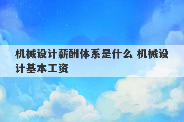 机械设计薪酬体系是什么 机械设计基本工资