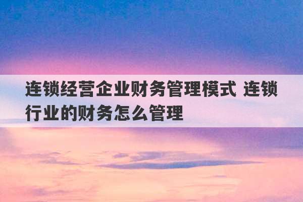 连锁经营企业财务管理模式 连锁行业的财务怎么管理