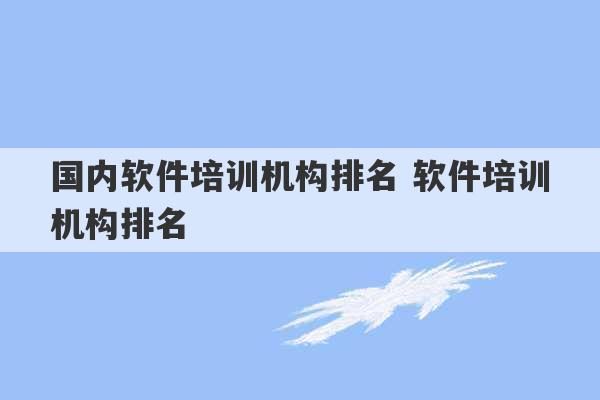 国内软件培训机构排名 软件培训机构排名