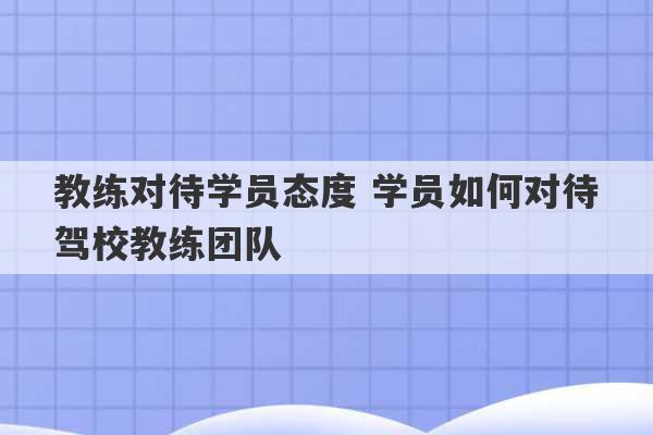 教练对待学员态度 学员如何对待驾校教练团队