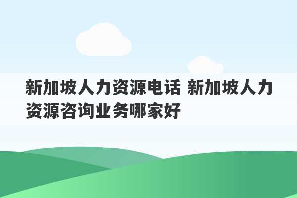 新加坡人力资源电话 新加坡人力资源咨询业务哪家好