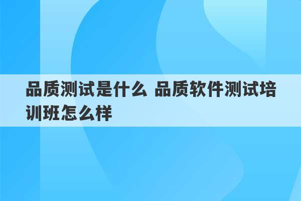 品质测试是什么 品质软件测试培训班怎么样