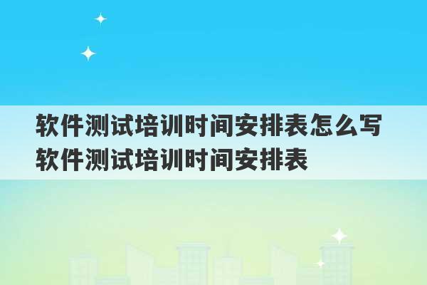 软件测试培训时间安排表怎么写 软件测试培训时间安排表