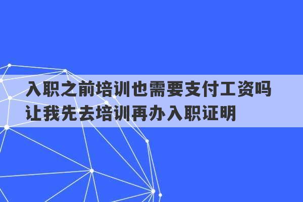 入职之前培训也需要支付工资吗 让我先去培训再办入职证明