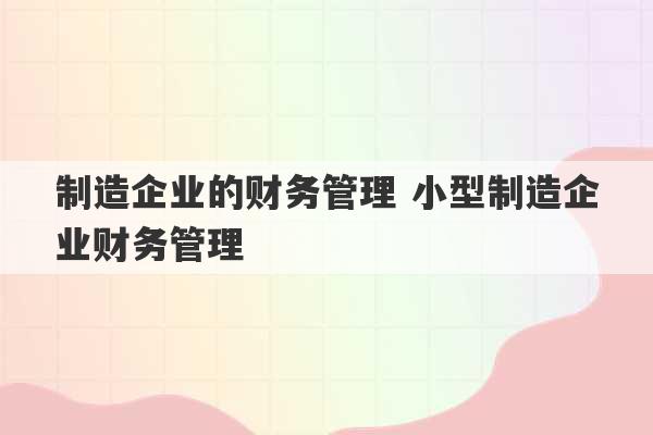 制造企业的财务管理 小型制造企业财务管理