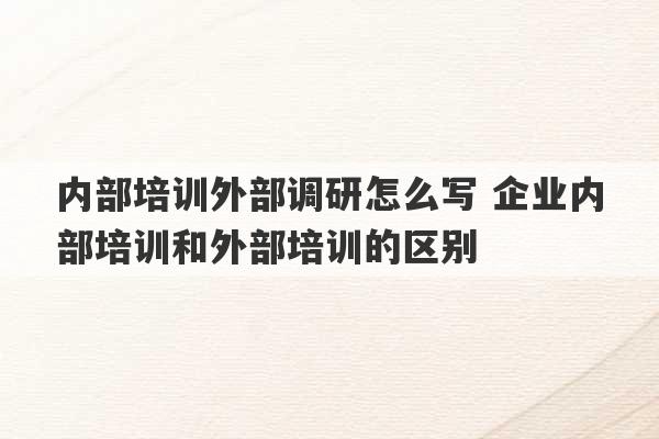 内部培训外部调研怎么写 企业内部培训和外部培训的区别