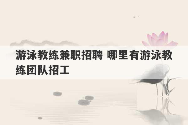 游泳教练兼职招聘 哪里有游泳教练团队招工