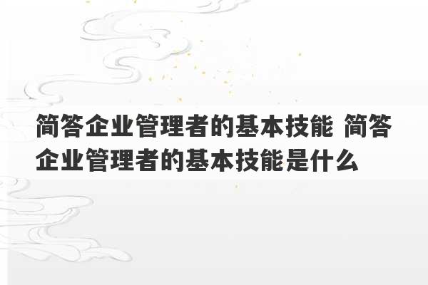 简答企业管理者的基本技能 简答企业管理者的基本技能是什么