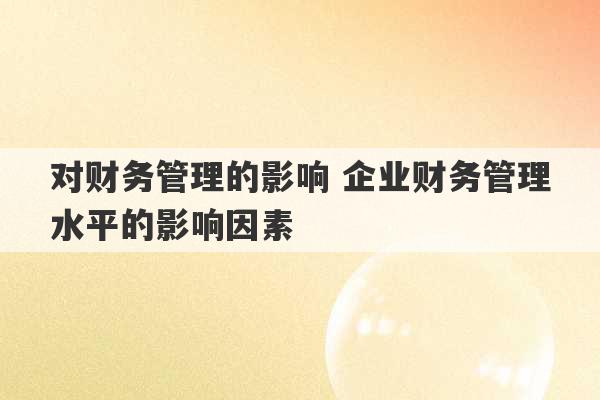 对财务管理的影响 企业财务管理水平的影响因素