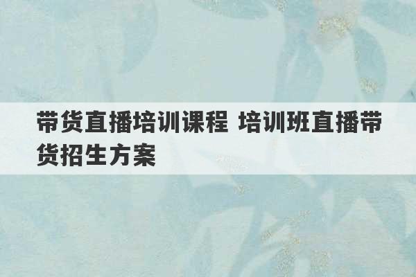 带货直播培训课程 培训班直播带货招生方案