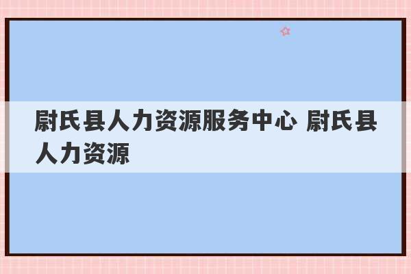 尉氏县人力资源服务中心 尉氏县人力资源