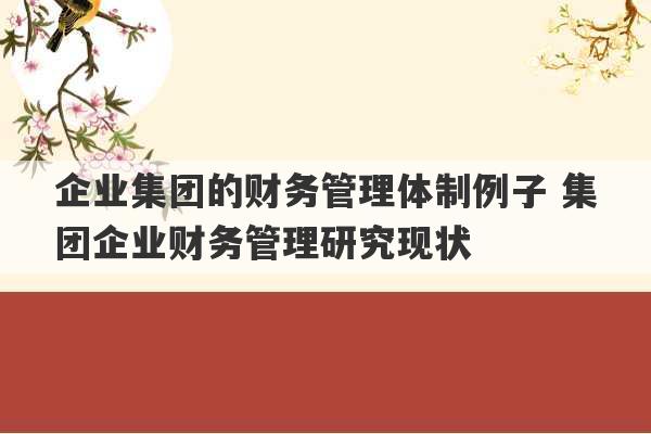 企业集团的财务管理体制例子 集团企业财务管理研究现状