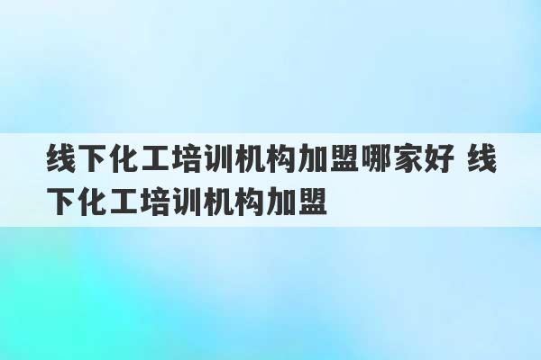 线下化工培训机构加盟哪家好 线下化工培训机构加盟