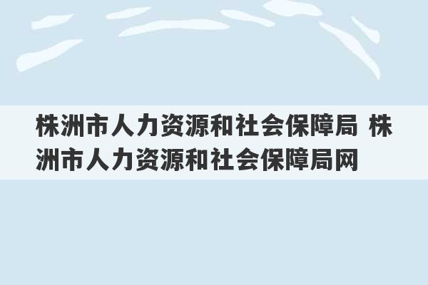 株洲市人力资源和社会保障局 株洲市人力资源和社会保障局网