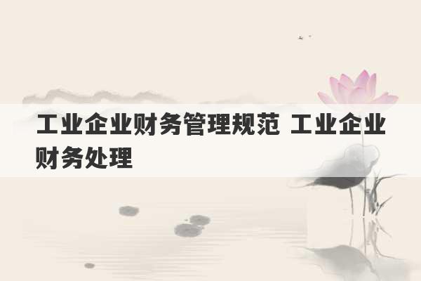 工业企业财务管理规范 工业企业财务处理