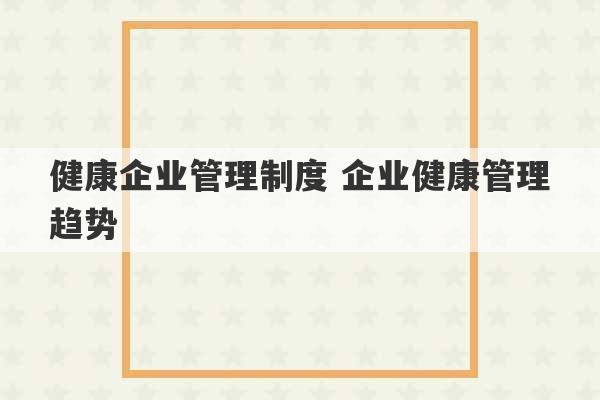 健康企业管理制度 企业健康管理趋势