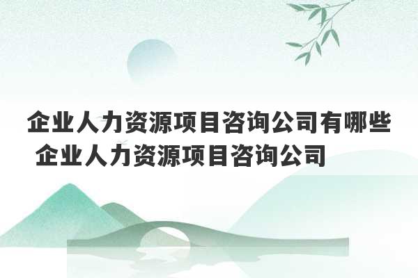 企业人力资源项目咨询公司有哪些 企业人力资源项目咨询公司