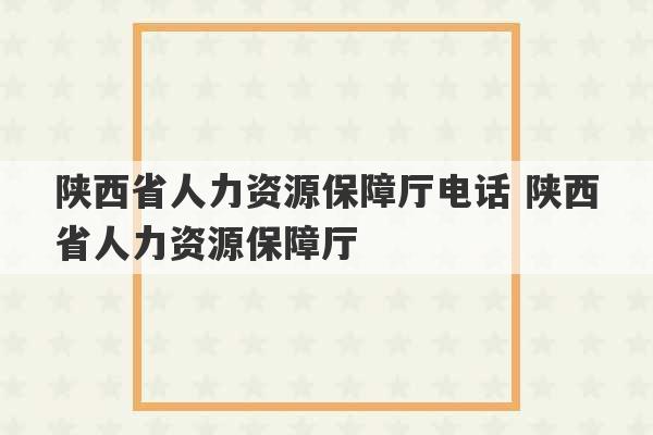 陕西省人力资源保障厅电话 陕西省人力资源保障厅