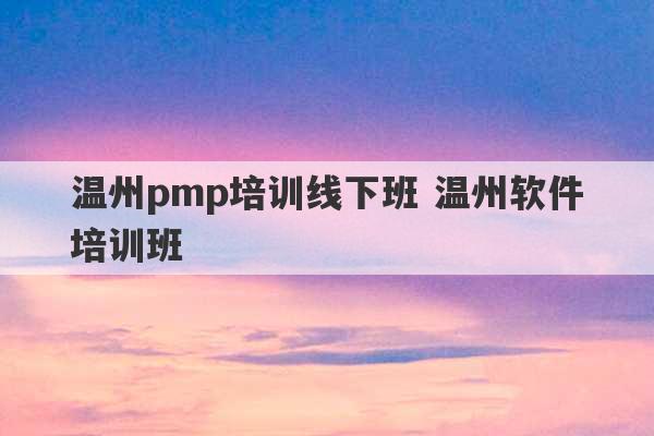 温州pmp培训线下班 温州软件培训班