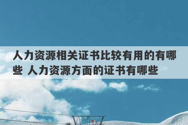 人力资源相关证书比较有用的有哪些 人力资源方面的证书有哪些