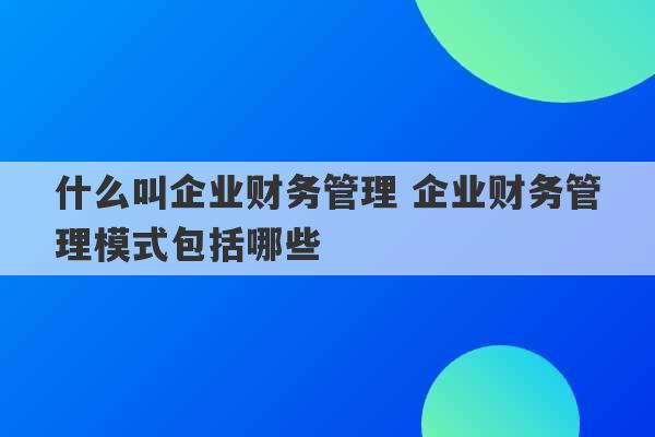 什么叫企业财务管理 企业财务管理模式包括哪些