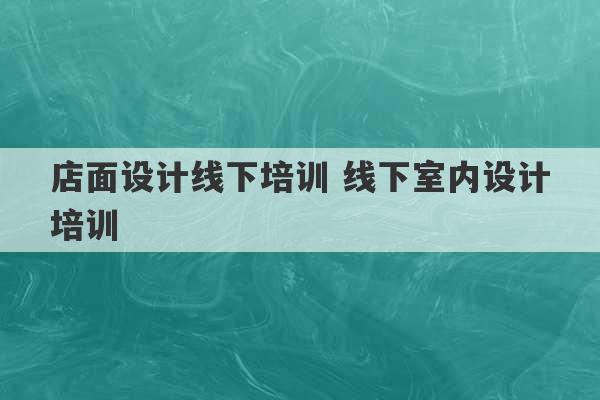 店面设计线下培训 线下室内设计培训