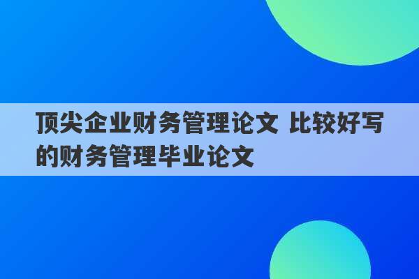 顶尖企业财务管理论文 比较好写的财务管理毕业论文