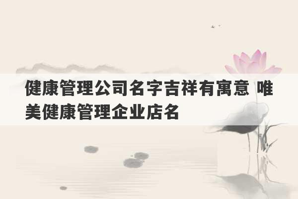 健康管理公司名字吉祥有寓意 唯美健康管理企业店名