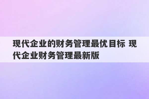 现代企业的财务管理最优目标 现代企业财务管理最新版