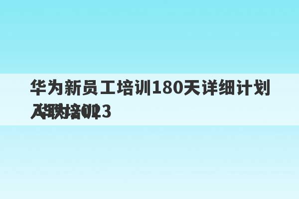 华为新员工培训180天详细计划 华为2023
入职培训