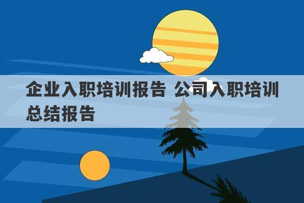 企业入职培训报告 公司入职培训总结报告