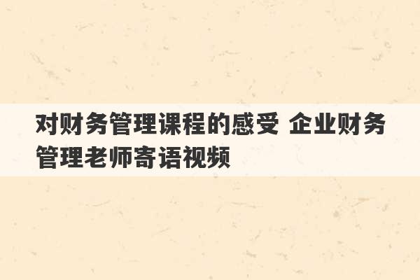 对财务管理课程的感受 企业财务管理老师寄语视频