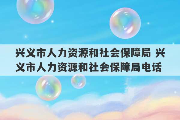 兴义市人力资源和社会保障局 兴义市人力资源和社会保障局电话