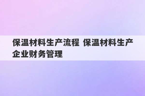 保温材料生产流程 保温材料生产企业财务管理