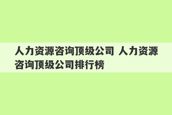 人力资源咨询顶级公司 人力资源咨询顶级公司排行榜