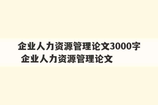 企业人力资源管理论文3000字 企业人力资源管理论文