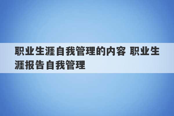 职业生涯自我管理的内容 职业生涯报告自我管理