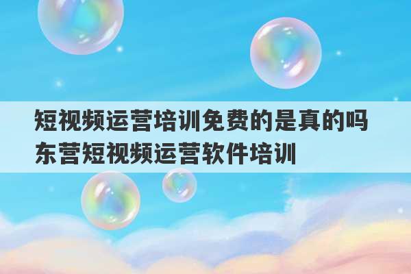 短视频运营培训免费的是真的吗 东营短视频运营软件培训